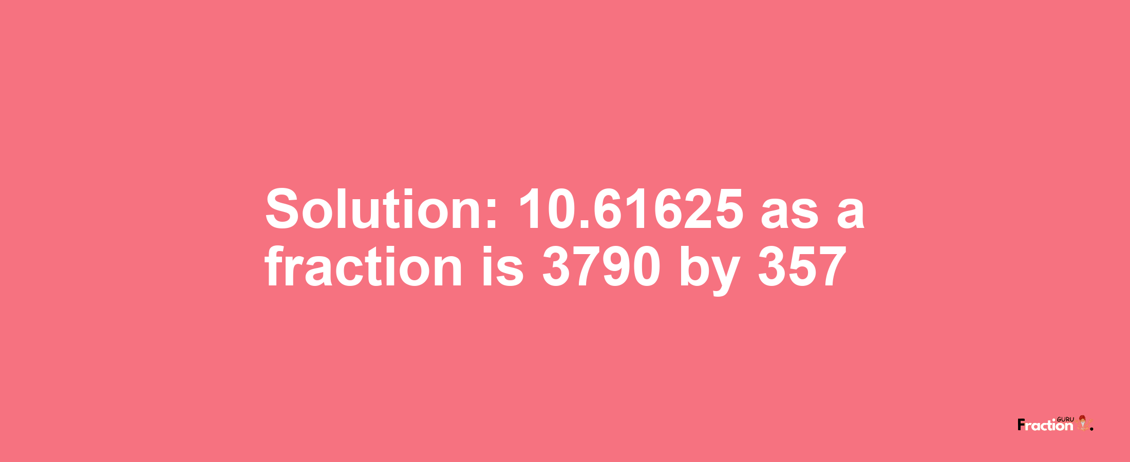 Solution:10.61625 as a fraction is 3790/357